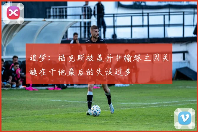 追梦：福克斯被盖并非输球主因关键在于他最后的失误过多