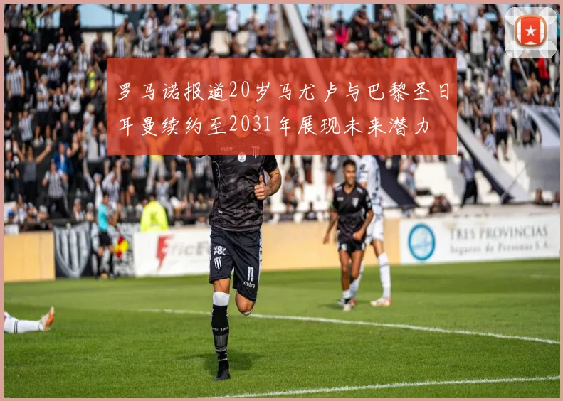 罗马诺报道20岁马尤卢与巴黎圣日耳曼续约至2031年展现未来潜力