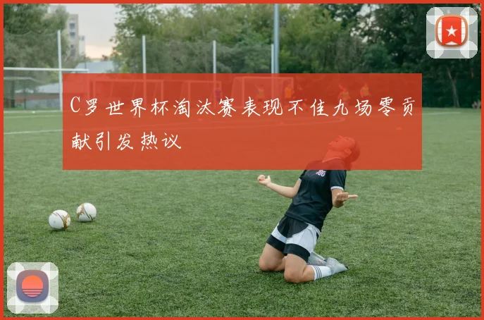 C罗世界杯淘汰赛表现不佳九场零贡献引发热议