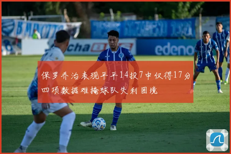保罗乔治表现平平14投7中仅得17分四项数据难掩球队失利困境