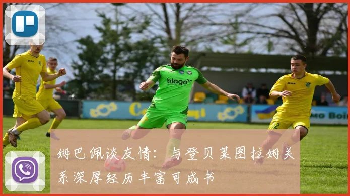 姆巴佩谈友情：与登贝莱图拉姆关系深厚经历丰富可成书