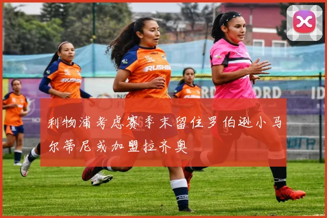 利物浦考虑赛季末留住罗伯逊小马尔蒂尼或加盟拉齐奥