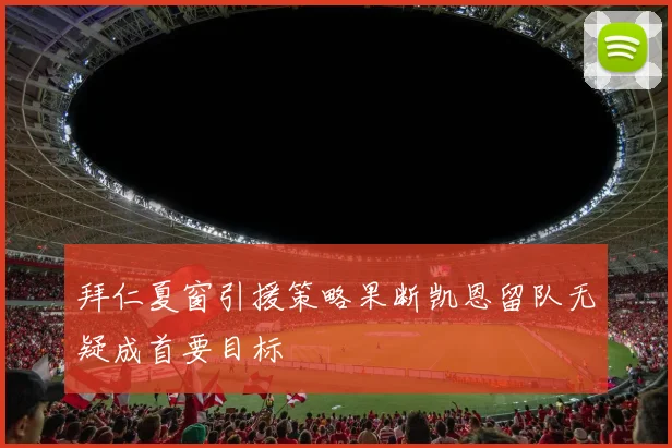 拜仁夏窗引援策略果断凯恩留队无疑成首要目标