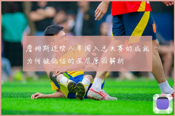 詹姆斯连续八年闯入总决赛的成就为何被低估的深层原因解析