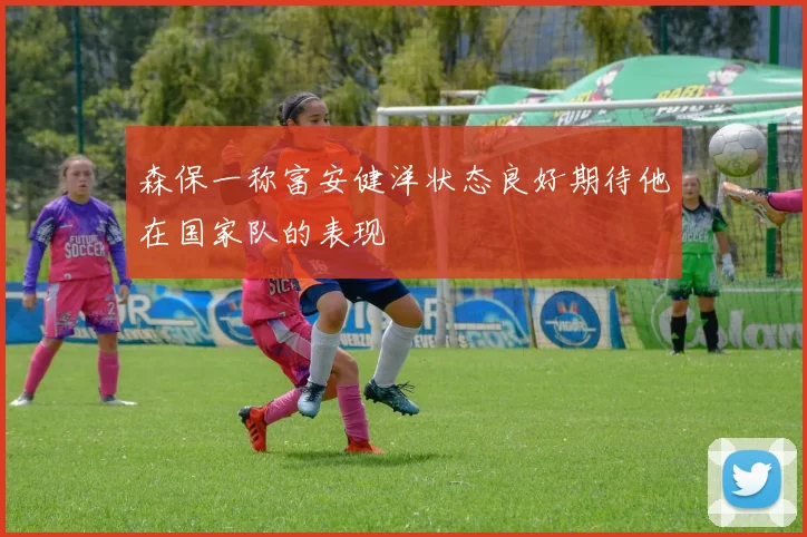 森保一称富安健洋状态良好期待他在国家队的表现