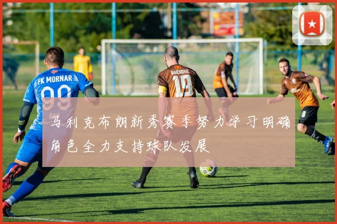 马利克布朗新秀赛季努力学习明确角色全力支持球队发展