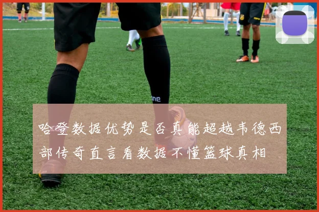 哈登数据优势是否真能超越韦德西部传奇直言看数据不懂篮球真相