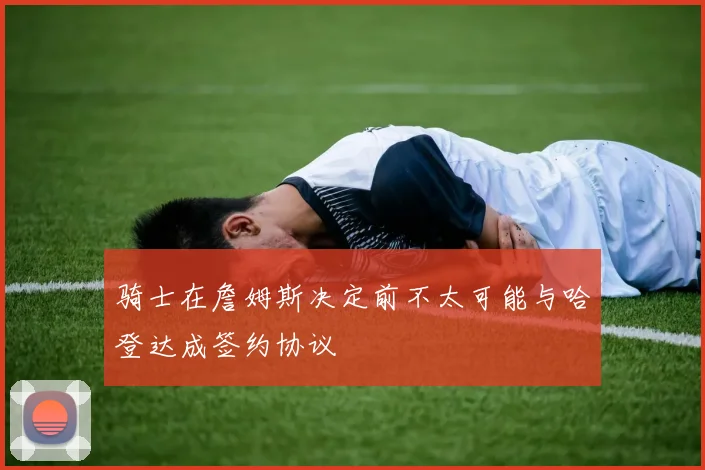 骑士在詹姆斯决定前不太可能与哈登达成签约协议