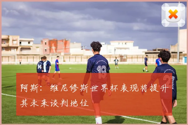 阿斯：维尼修斯世界杯表现将提升其未来谈判地位