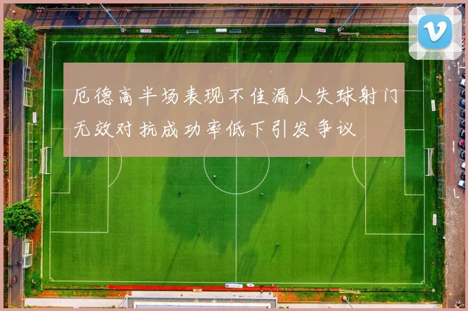厄德高半场表现不佳漏人失球射门无效对抗成功率低下引发争议