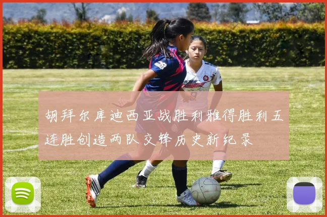 胡拜尔库迪西亚战胜利雅得胜利五连胜创造两队交锋历史新纪录