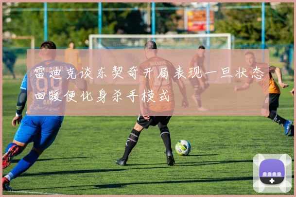 雷迪克谈东契奇开局表现一旦状态回暖便化身杀手模式
