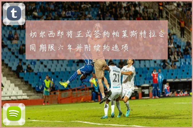 切尔西即将正式签约帕莱斯特拉合同期限六年并附续约选项