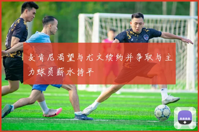 麦肯尼渴望与尤文续约并争取与主力球员薪水持平