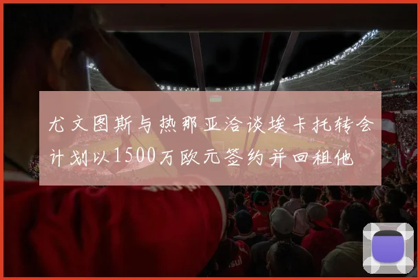 尤文图斯与热那亚洽谈埃卡托转会计划以1500万欧元签约并回租他