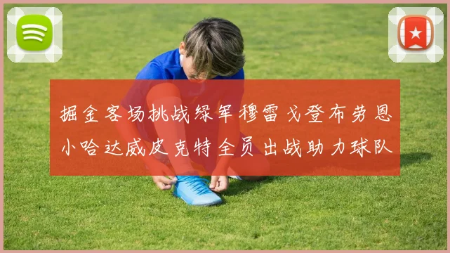 掘金客场挑战绿军穆雷戈登布劳恩小哈达威皮克特全员出战助力球队