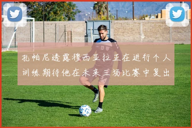 孔帕尼透露穆西亚拉正在进行个人训练期待他在未来三场比赛中复出
