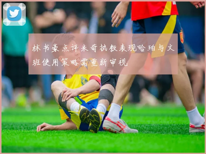 林书豪点评米奇执教表现哈珀与文班使用策略需重新审视