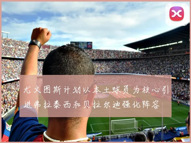 尤文图斯计划以本土球员为核心引进弗拉泰西和贝拉尔迪强化阵容